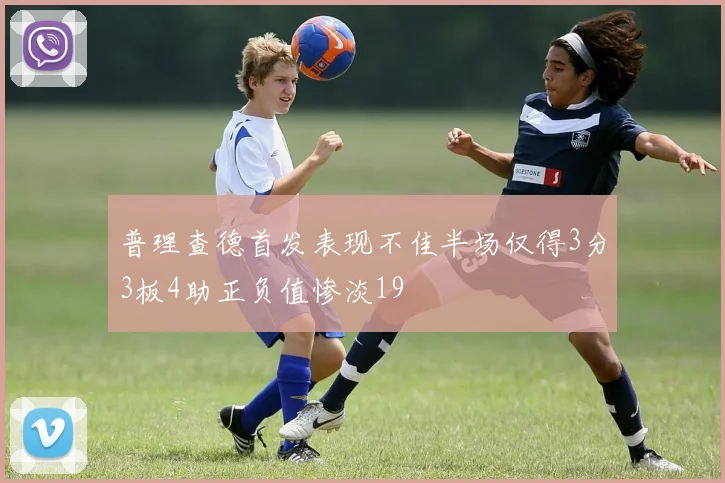 普理查德首发表现不佳半场仅得3分3板4助正负值惨淡19