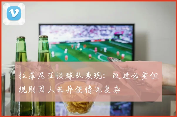 拉菲尼亚谈球队表现：改进必要但规则因人而异使情况复杂