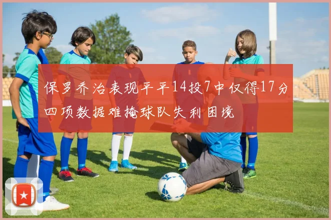 保罗乔治表现平平14投7中仅得17分四项数据难掩球队失利困境