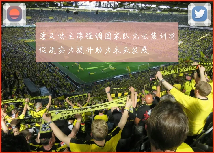 意足协主席强调国家队无法集训将促进实力提升助力未来发展
