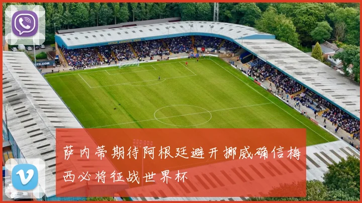 萨内蒂期待阿根廷避开挪威确信梅西必将征战世界杯