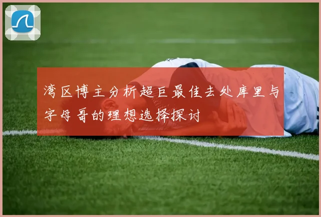 湾区博主分析超巨最佳去处库里与字母哥的理想选择探讨