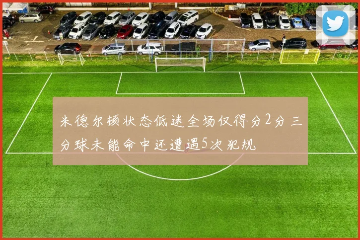 米德尔顿状态低迷全场仅得分2分三分球未能命中还遭遇5次犯规