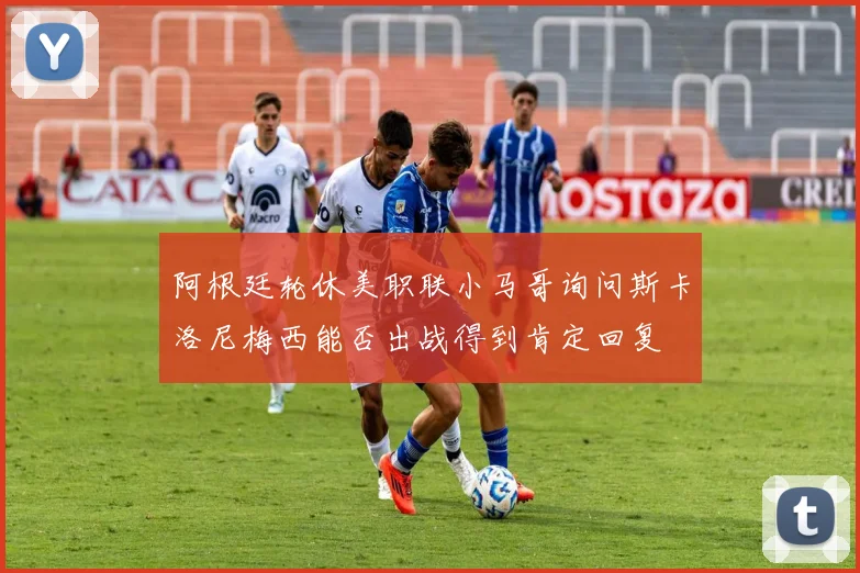阿根廷轮休美职联小马哥询问斯卡洛尼梅西能否出战得到肯定回复
