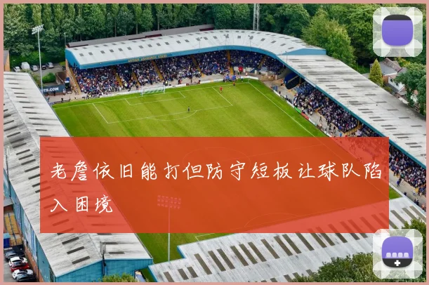 老詹依旧能打但防守短板让球队陷入困境