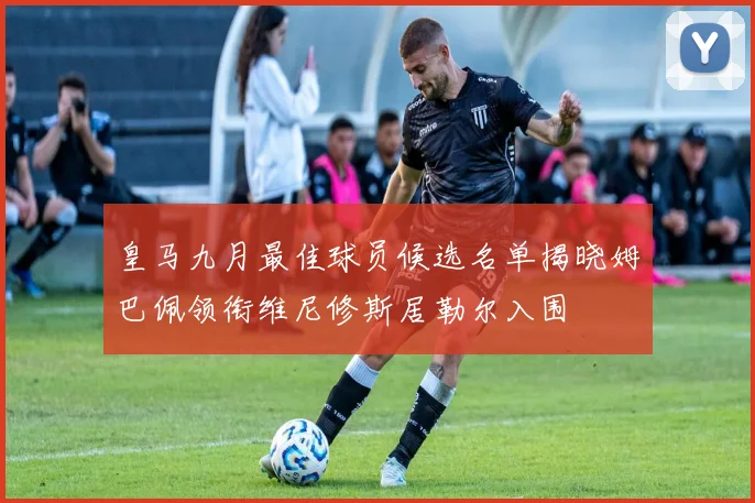 皇马九月最佳球员候选名单揭晓姆巴佩领衔维尼修斯居勒尔入围