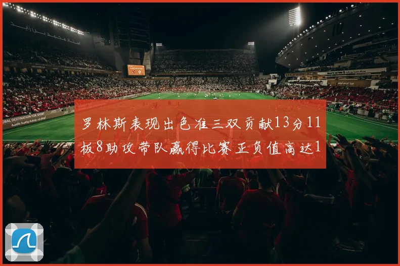 罗林斯表现出色准三双贡献13分11板8助攻带队赢得比赛正负值高达11