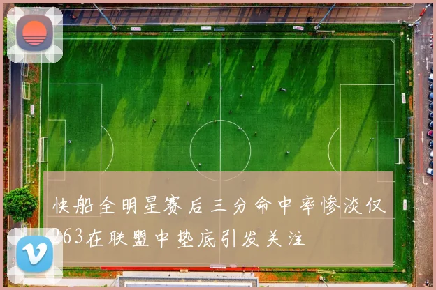 快船全明星赛后三分命中率惨淡仅263在联盟中垫底引发关注