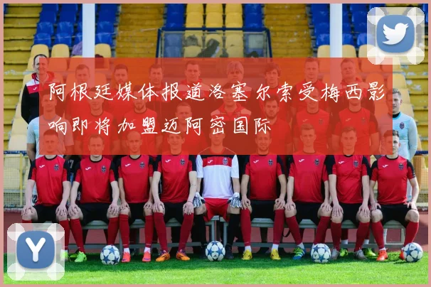 阿根廷媒体报道洛塞尔索受梅西影响即将加盟迈阿密国际