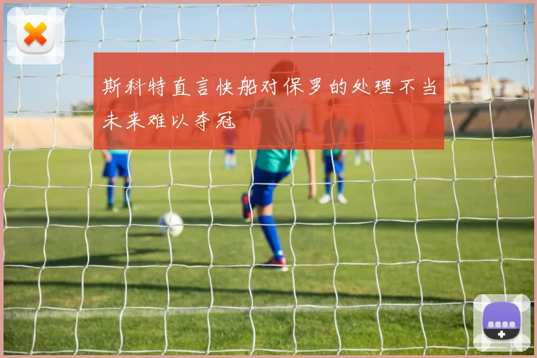斯科特直言快船对保罗的处理不当未来难以夺冠