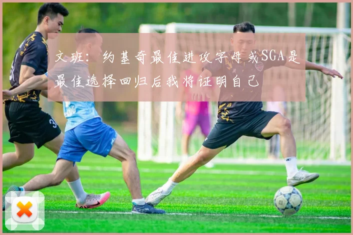 文班：约基奇最佳进攻字母或SGA是最佳选择回归后我将证明自己