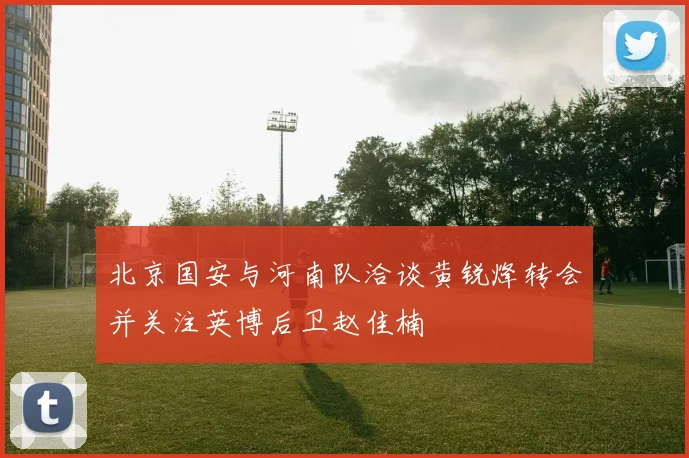 北京国安与河南队洽谈黄锐烽转会并关注英博后卫赵佳楠