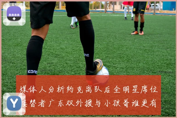 媒体人分析约克离队后全明星席位接替者广东双外援与小孩哥谁更有希望