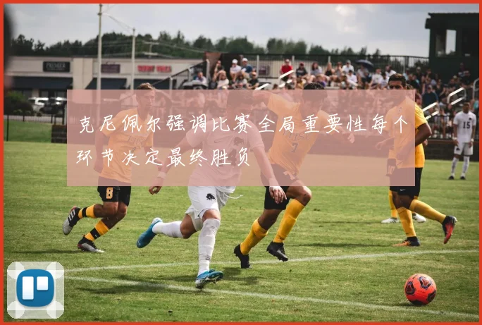 克尼佩尔强调比赛全局重要性每个环节决定最终胜负