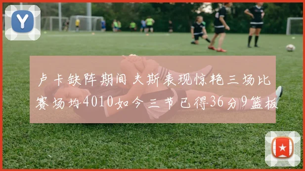 卢卡缺阵期间夫斯表现惊艳三场比赛场均4010如今三节已得36分9篮板