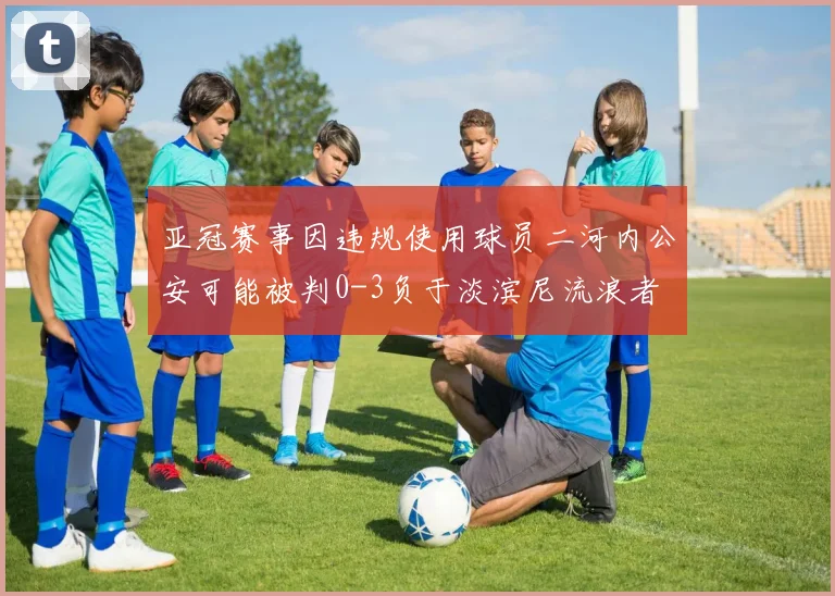 亚冠赛事因违规使用球员二河内公安可能被判0-3负于淡滨尼流浪者