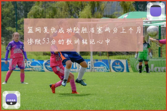 篮网复仇成功险胜活塞两分上个月惨败53分的教训铭记心中